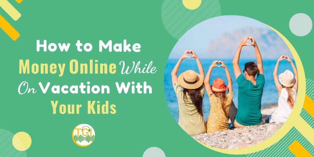 How to Make Money Online While On Vacation With Your Kids